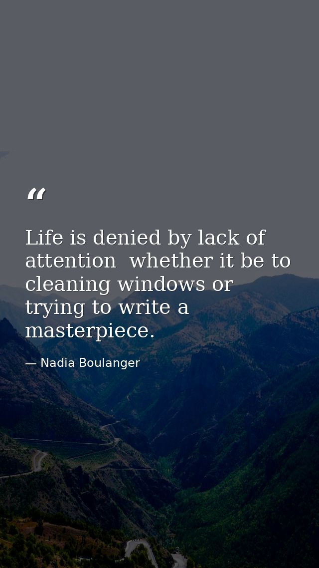 Life is denied by lack of attention  whether it be to cleaning windows or trying to write a masterpiece. — Nadia Boulanger