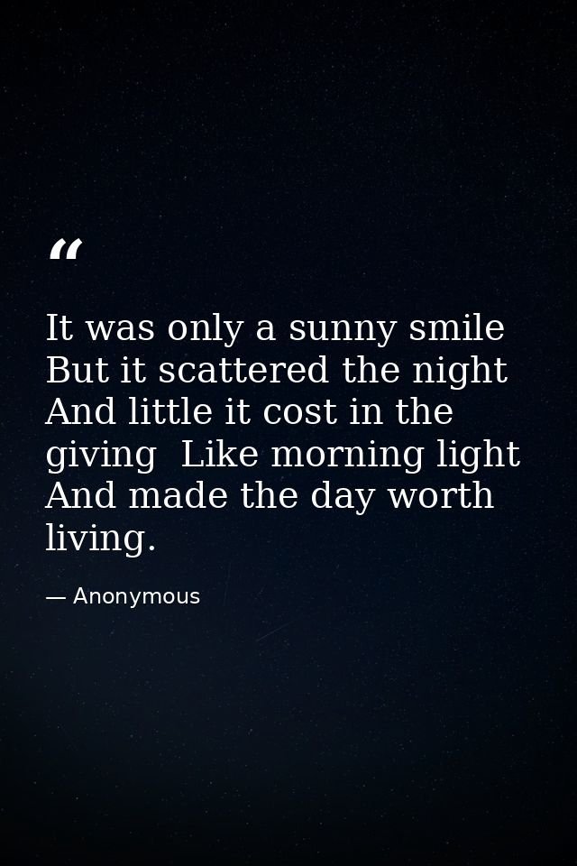 It was only a sunny smile  But it scattered the night And little it cost in the giving  Like morning light  And made the — Anonymous