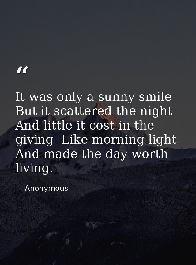 It was only a sunny smile  But it scattered the night And little it cost in the giving  Like morning light  And made the — Anonymous