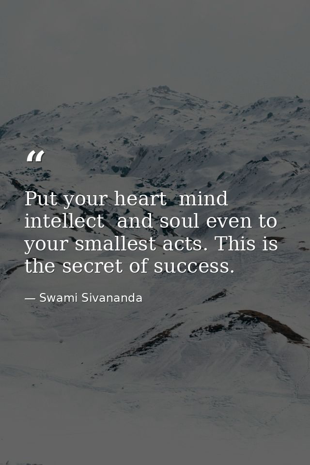 Put your heart  mind  intellect  and soul even to your smallest acts. This is the secret of success. — Swami Sivananda