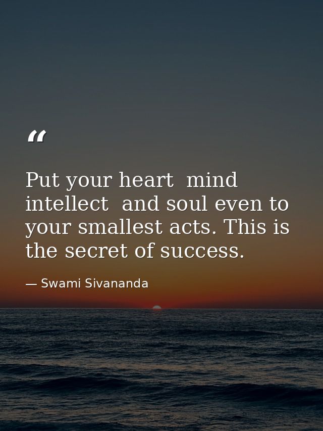 Put your heart  mind  intellect  and soul even to your smallest acts. This is the secret of success. — Swami Sivananda