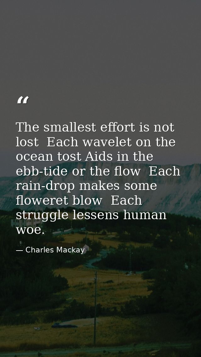 The smallest effort is not lost  Each wavelet on the ocean tost Aids in the ebb-tide or the flow  Each rain-drop makes s — Charles Mackay