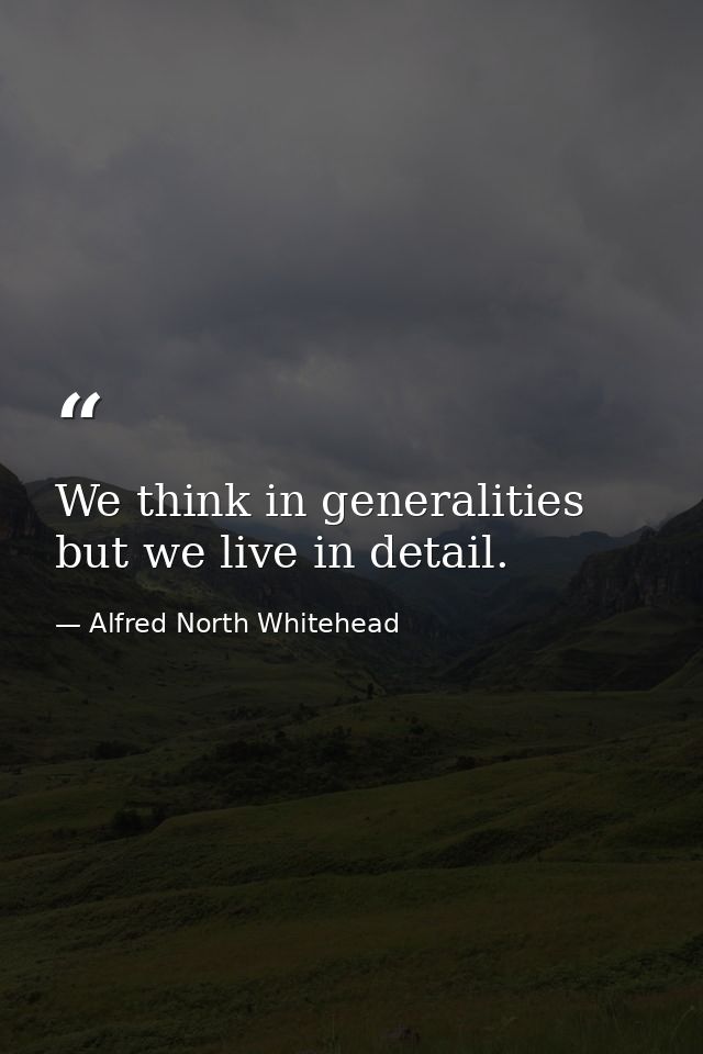 We think in generalities  but we live in detail. — Alfred North Whitehead