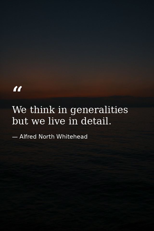 We think in generalities  but we live in detail. — Alfred North Whitehead