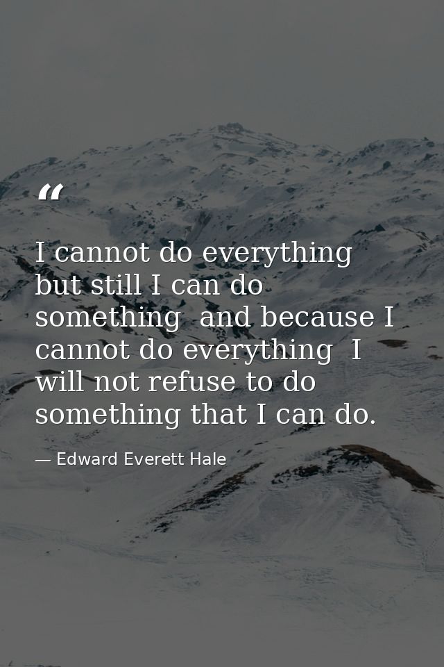 I cannot do everything  but still I can do something  and because I cannot do everything  I will not refuse to do someth — Edward Everett Hale