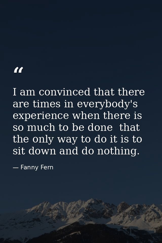 I am convinced that there are times in everybody's experience when there is so much to be done  that the only way to do  — Fanny Fern