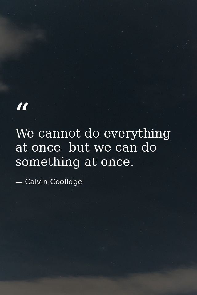 We cannot do everything at once  but we can do something at once. — Calvin Coolidge