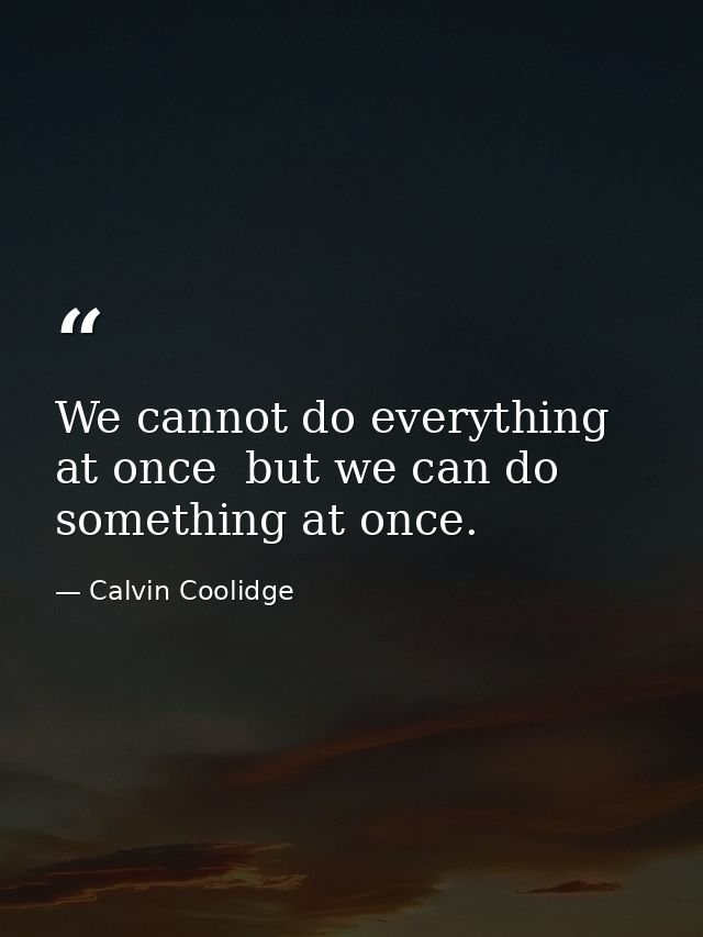 We cannot do everything at once  but we can do something at once. — Calvin Coolidge