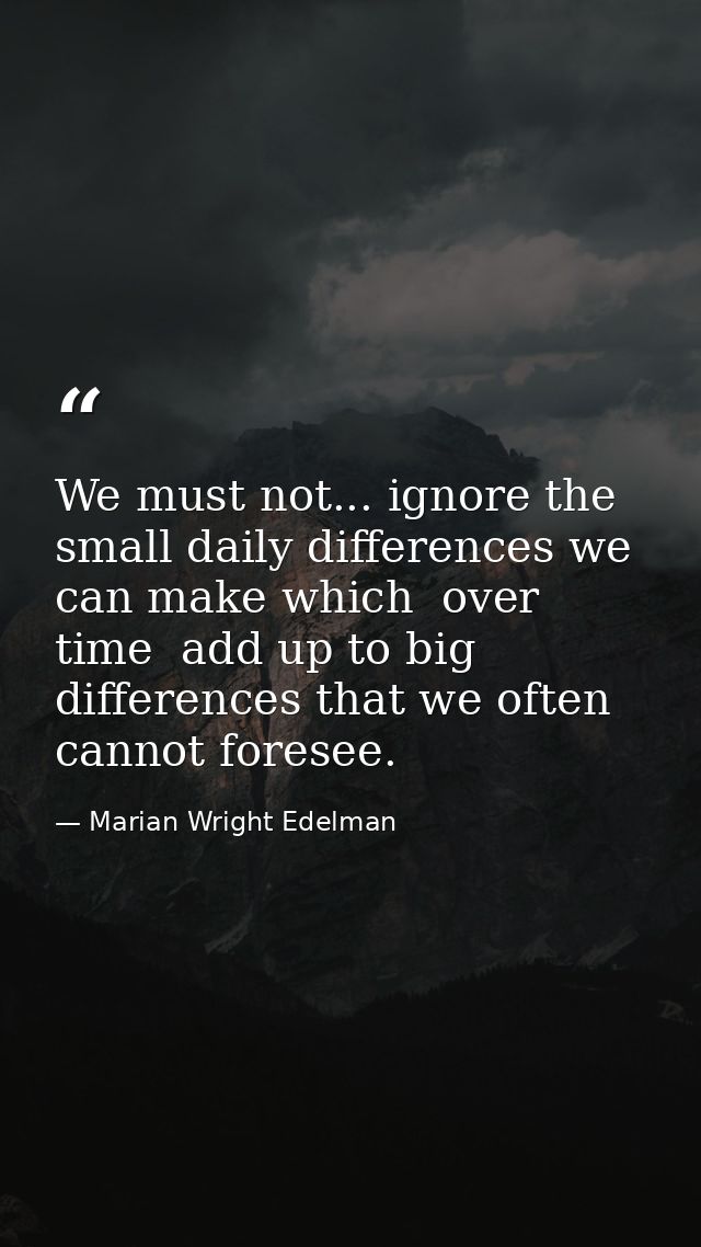 We must not... ignore the small daily differences we can make which  over time  add up to big differences that we often  — Marian Wright Edelman