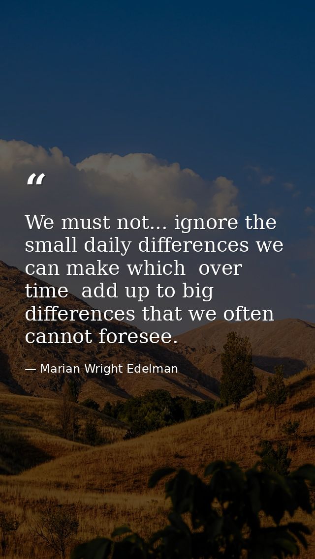 We must not... ignore the small daily differences we can make which  over time  add up to big differences that we often  — Marian Wright Edelman