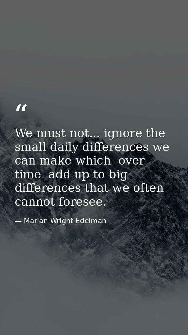 We must not... ignore the small daily differences we can make which  over time  add up to big differences that we often  — Marian Wright Edelman