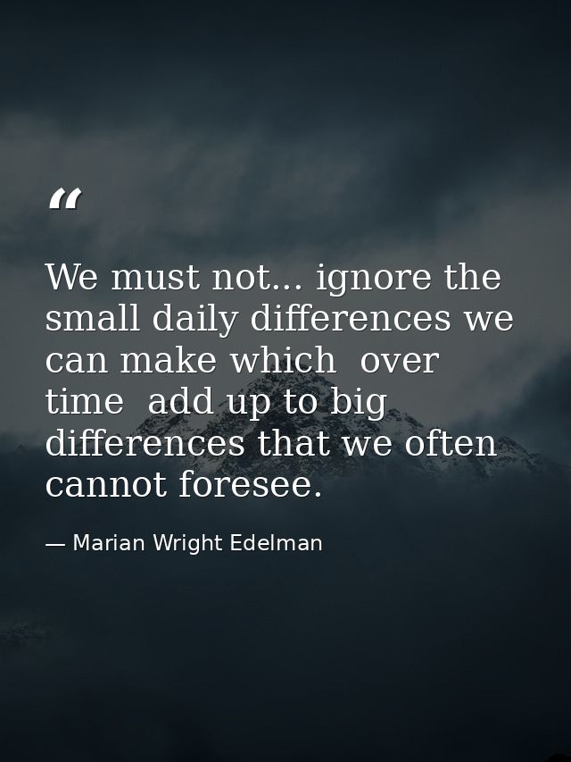 We must not... ignore the small daily differences we can make which  over time  add up to big differences that we often  — Marian Wright Edelman