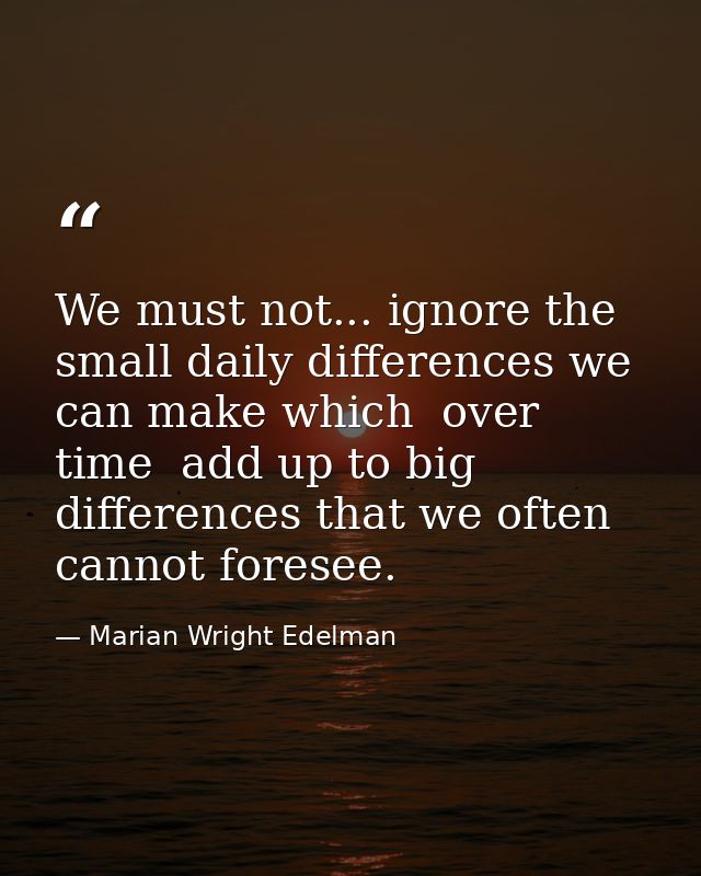 We must not... ignore the small daily differences we can make which  over time  add up to big differences that we often  — Marian Wright Edelman
