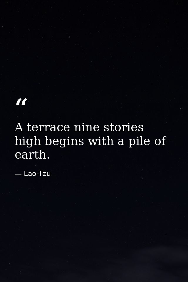 A terrace nine stories high begins with a pile of earth. — Lao-Tzu