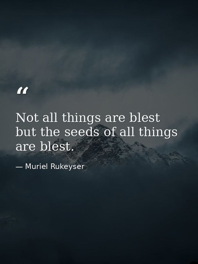 Not all things are blest  but the seeds of all things are blest. — Muriel Rukeyser