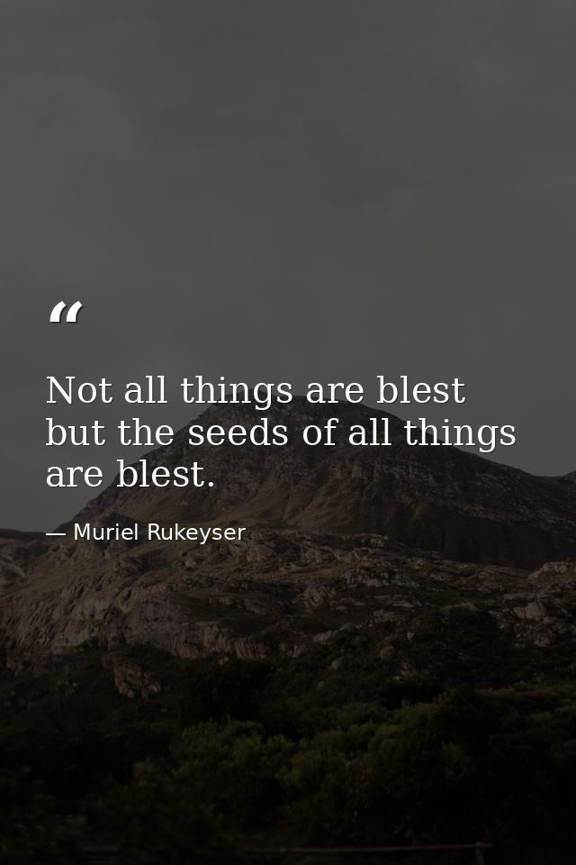 Not all things are blest  but the seeds of all things are blest. — Muriel Rukeyser