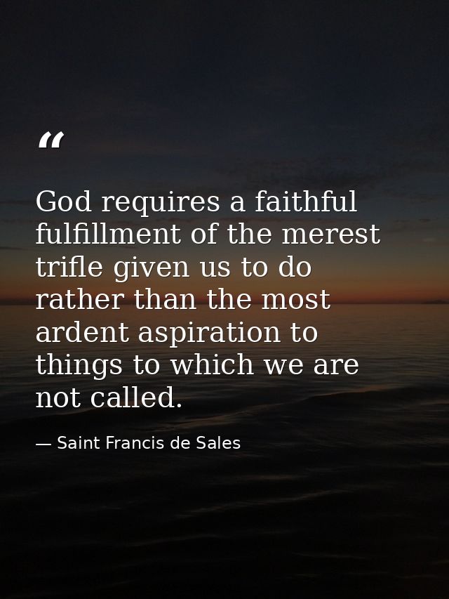God requires a faithful fulfillment of the merest trifle given us to do  rather than the most ardent aspiration to thing — Saint Francis de Sales