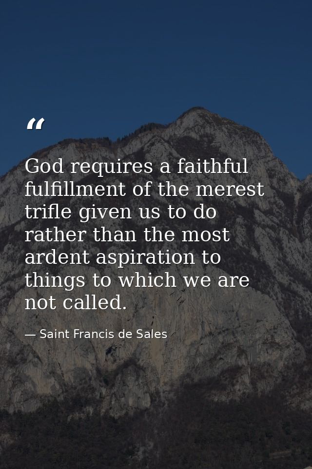 God requires a faithful fulfillment of the merest trifle given us to do  rather than the most ardent aspiration to thing — Saint Francis de Sales