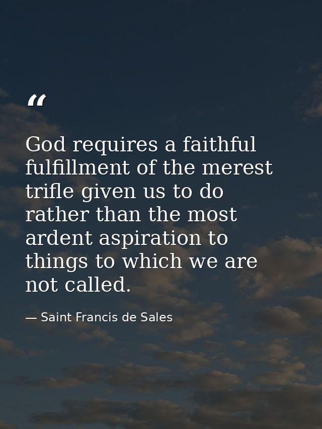 God requires a faithful fulfillment of the merest trifle given us to do  rather than the most ardent aspiration to thing — Saint Francis de Sales