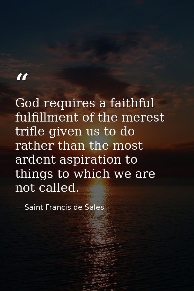 God requires a faithful fulfillment of the merest trifle given us to do  rather than the most ardent aspiration to thing — Saint Francis de Sales