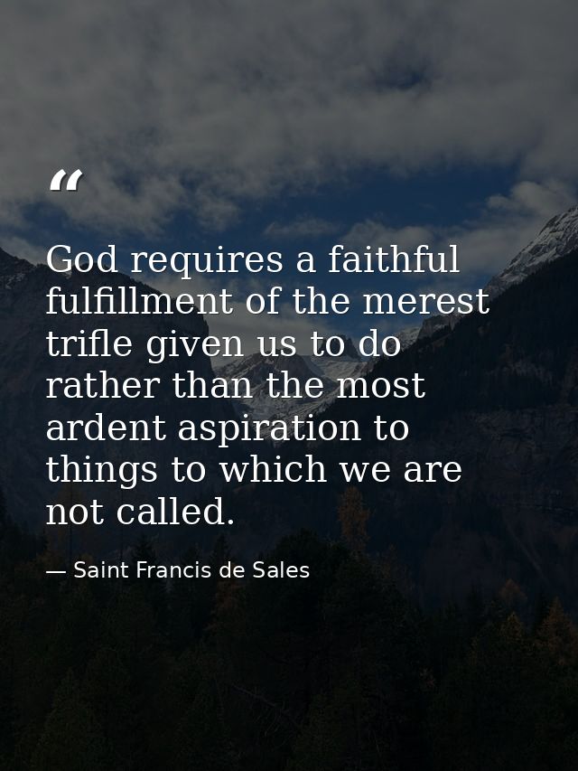 God requires a faithful fulfillment of the merest trifle given us to do  rather than the most ardent aspiration to thing — Saint Francis de Sales