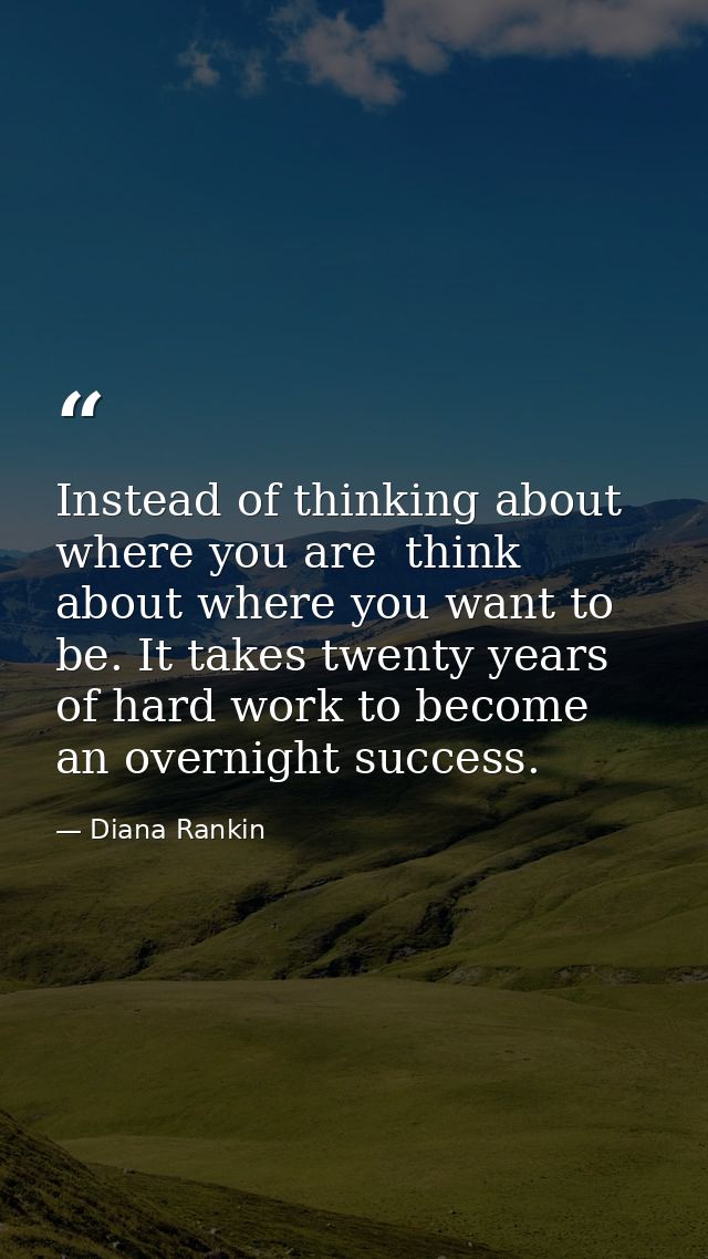 Instead of thinking about where you are  think about where you want to be. It takes twenty years of hard work to become  — Diana Rankin