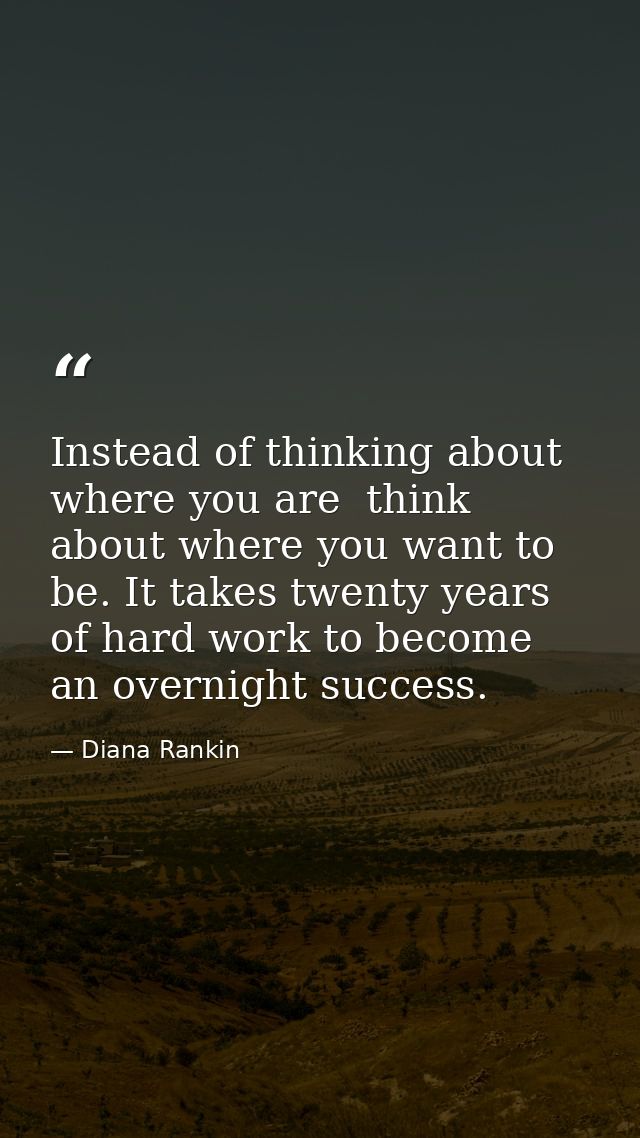 Instead of thinking about where you are  think about where you want to be. It takes twenty years of hard work to become  — Diana Rankin