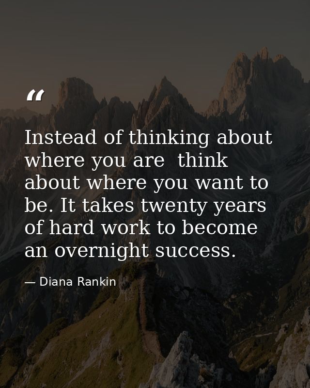 Instead of thinking about where you are  think about where you want to be. It takes twenty years of hard work to become  — Diana Rankin