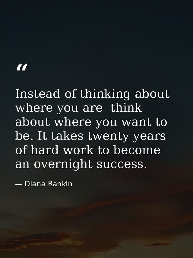 Instead of thinking about where you are  think about where you want to be. It takes twenty years of hard work to become  — Diana Rankin