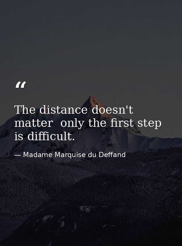 The distance doesn't matter  only the first step is difficult. — Madame Marquise du Deffand
