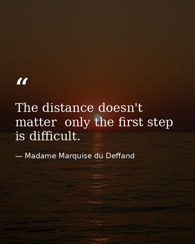 The distance doesn't matter  only the first step is difficult. — Madame Marquise du Deffand