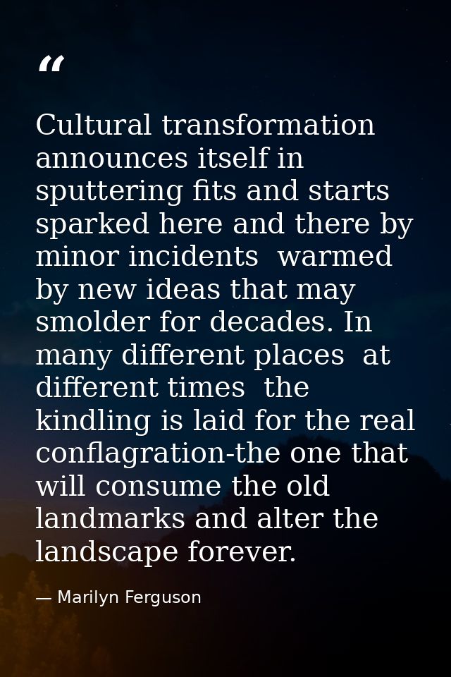 Cultural transformation announces itself in sputtering fits and starts  sparked here and there by minor incidents  warme — Marilyn Ferguson
