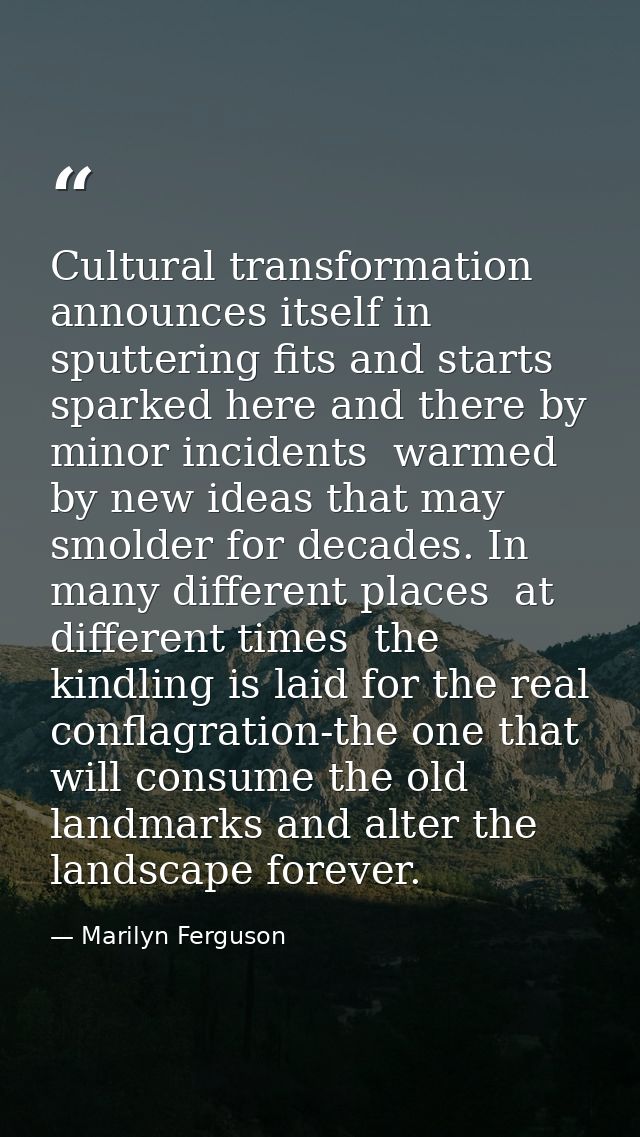 Cultural transformation announces itself in sputtering fits and starts  sparked here and there by minor incidents  warme — Marilyn Ferguson