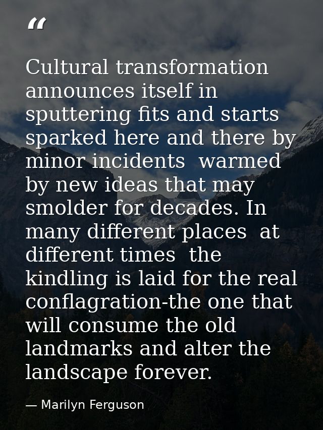 Cultural transformation announces itself in sputtering fits and starts  sparked here and there by minor incidents  warme — Marilyn Ferguson