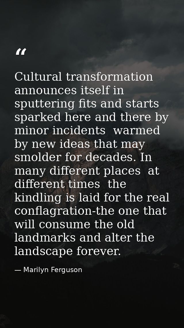 Cultural transformation announces itself in sputtering fits and starts  sparked here and there by minor incidents  warme — Marilyn Ferguson