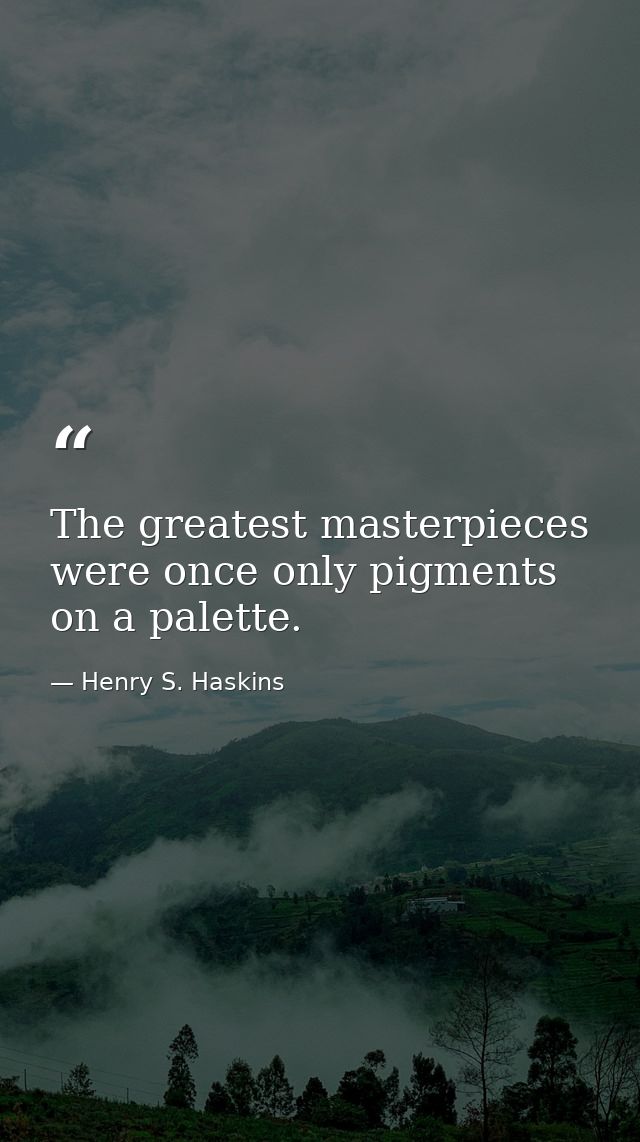The greatest masterpieces were once only pigments on a palette. — Henry S. Haskins