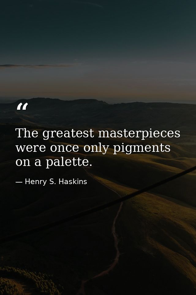 The greatest masterpieces were once only pigments on a palette. — Henry S. Haskins