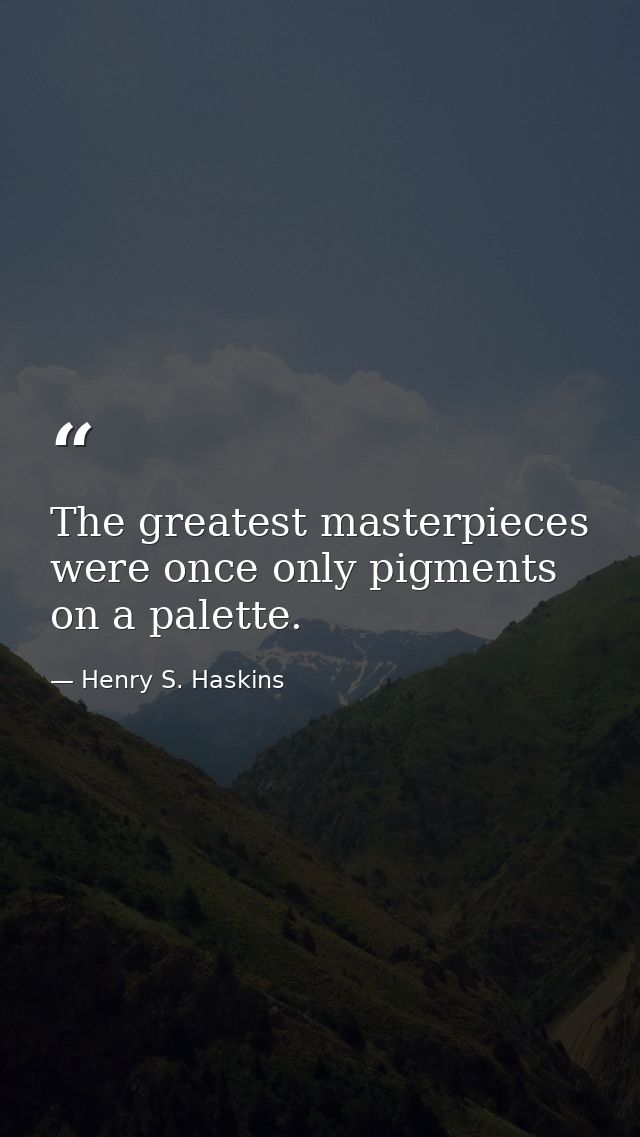 The greatest masterpieces were once only pigments on a palette. — Henry S. Haskins