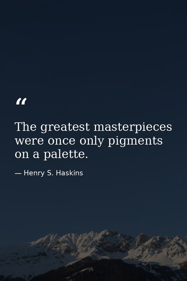 The greatest masterpieces were once only pigments on a palette. — Henry S. Haskins