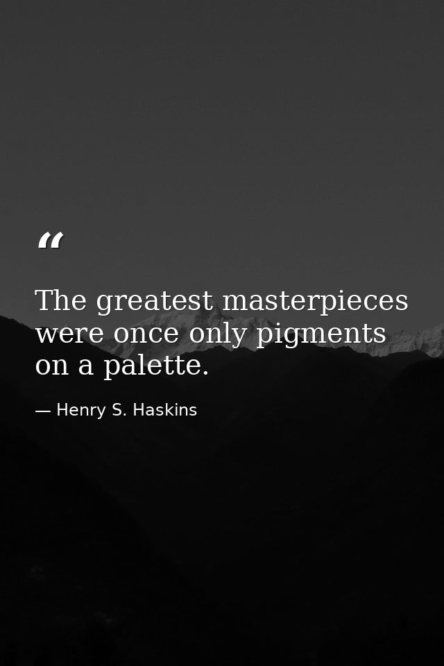 The greatest masterpieces were once only pigments on a palette. — Henry S. Haskins