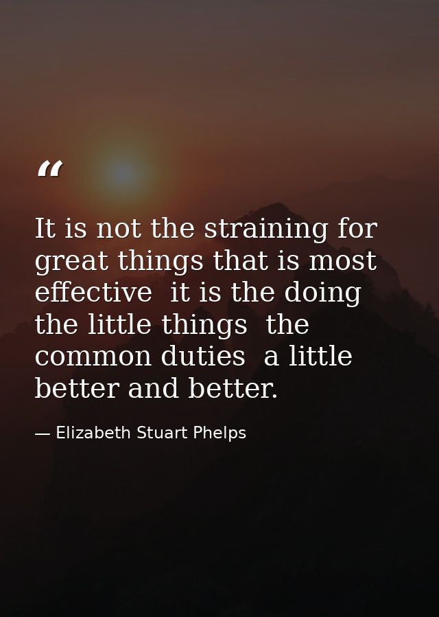 It is not the straining for great things that is most effective  it is the doing the little things  the common duties  a — Elizabeth Stuart Phelps