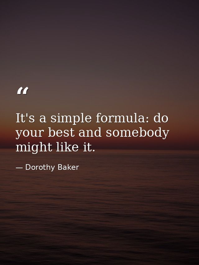 It's a simple formula: do your best and somebody might like it. — Dorothy Baker