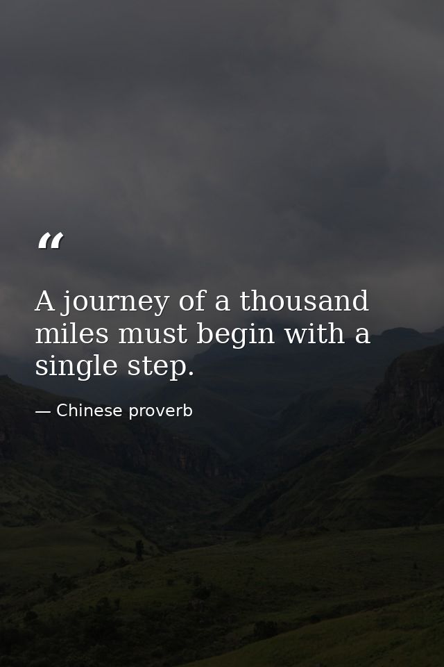 A journey of a thousand miles must begin with a single step. — Chinese proverb