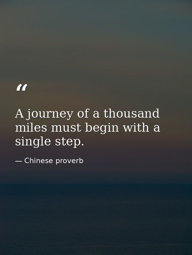 A journey of a thousand miles must begin with a single step. — Chinese proverb