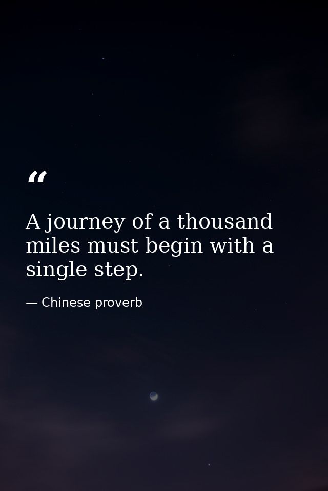 A journey of a thousand miles must begin with a single step. — Chinese proverb