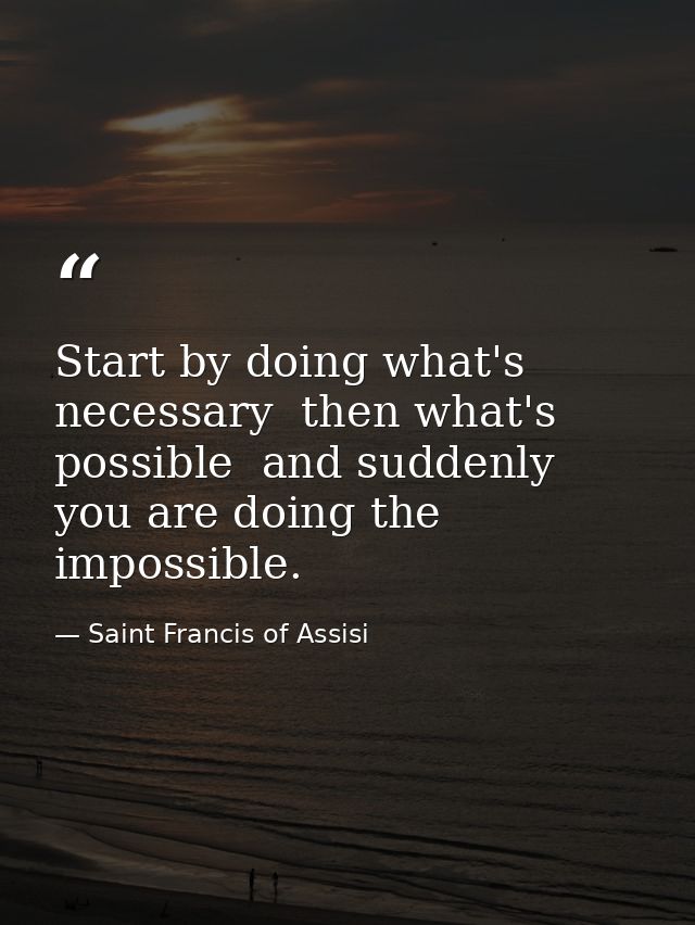 Start by doing what's necessary  then what's possible  and suddenly you are doing the impossible. — Saint Francis of Assisi