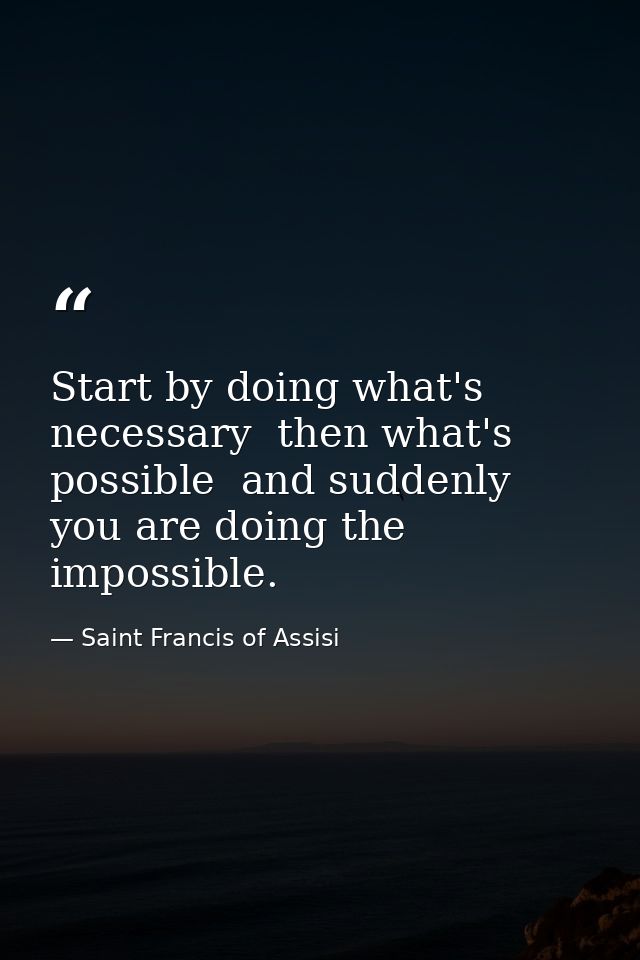 Start by doing what's necessary  then what's possible  and suddenly you are doing the impossible. — Saint Francis of Assisi