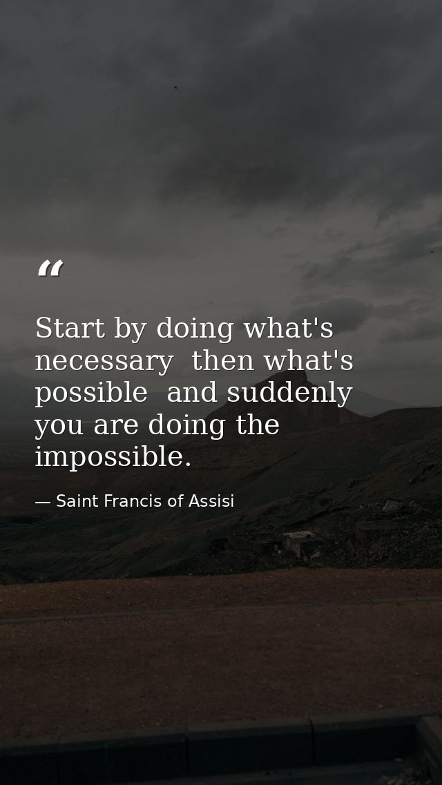 Start by doing what's necessary  then what's possible  and suddenly you are doing the impossible. — Saint Francis of Assisi