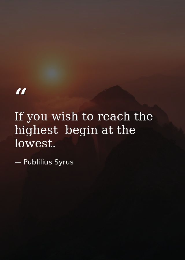If you wish to reach the highest  begin at the lowest. — Publilius Syrus