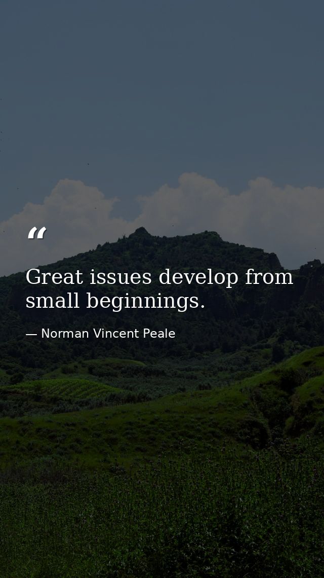 Great issues develop from small beginnings. — Norman Vincent Peale